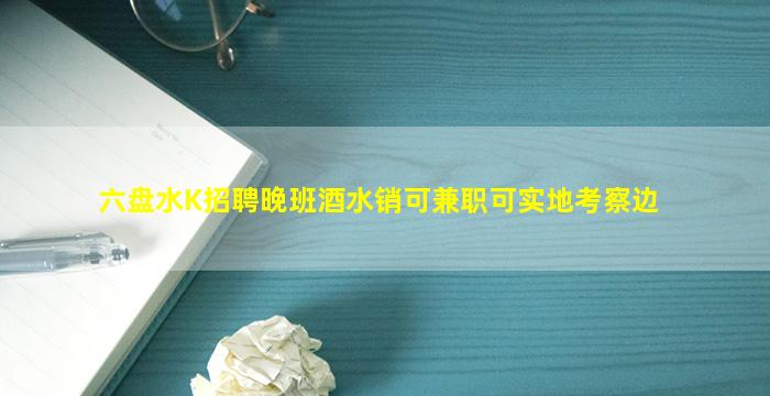 六盘水K招聘晚班酒水销可兼职可实地考察边